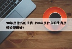 90年属什么的生肖（90年属什么的生肖属相婚配最好）