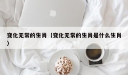 变化无常的生肖（变化无常的生肖是什么生肖）