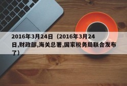 2016年3月24日（2016年3月24日,财政部,海关总署,国家税务局联合发布了）