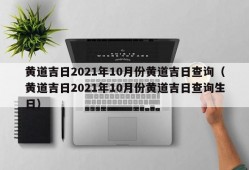 黄道吉日2021年10月份黄道吉日查询（黄道吉日2021年10月份黄道吉日查询生日）