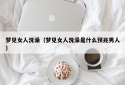 梦见女人洗澡（梦见女人洗澡是什么预兆男人）