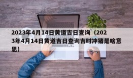 2023年4月14日黄道吉日查询（2023年4月14日黄道吉日查询吉时冲猪是啥意思）