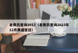 老黄历查询2013（老黄历查询2023年12月黄道吉日）