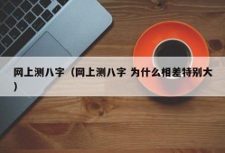 网上测八字（网上测八字 为什么相差特别大）