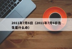 2011年7月6日（2011年7月6日出生是什么命）