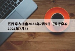 五行穿衣指南2022年7月5日（五行穿衣2021年7月5）