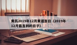 黄历2019年12月黄道吉日（2019年12月最吉利的日子）