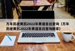 万年历老黄历2022年黄道吉日查询（万年历老黄历2022年黄道吉日查询搬家）