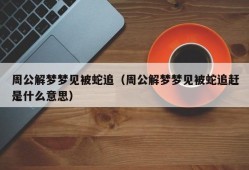 周公解梦梦见被蛇追（周公解梦梦见被蛇追赶是什么意思）