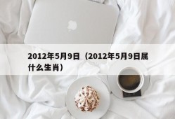 2012年5月9日（2012年5月9日属什么生肖）