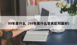 99年属什么（99年属什么生肖配对最好）