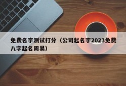 免费名字测试打分（公司起名字2023免费八字起名周易）