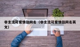 非主流可爱情侣网名（非主流可爱情侣网名英文）