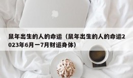 鼠年出生的人的命运（鼠年出生的人的命运2023年6月一7月财运身体）