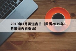 2019年1月黄道吉日（黄历2019年1月黄道吉日查询）