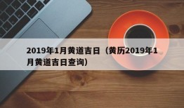 2019年1月黄道吉日（黄历2019年1月黄道吉日查询）