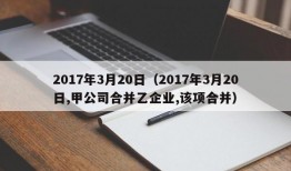 2017年3月20日（2017年3月20日,甲公司合并乙企业,该项合并）