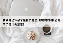 梦到自己怀孕了是什么意思（做梦梦到自己怀孕了是什么意思）