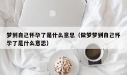 梦到自己怀孕了是什么意思（做梦梦到自己怀孕了是什么意思）