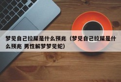 梦见自己拉屎是什么预兆（梦见自己拉屎是什么预兆 男性解梦梦见蛇）