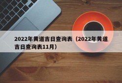 2022年黄道吉日查询表（2022年黄道吉日查询表11月）