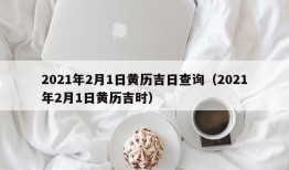 2021年2月1日黄历吉日查询（2021年2月1日黄历吉时）