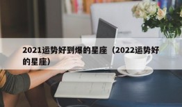 2021运势好到爆的星座（2022运势好的星座）