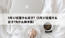 5月17日是什么日子?（5月17日是什么日子?为什么降半旗）