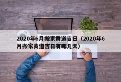 2020年6月搬家黄道吉日（2020年6月搬家黄道吉日有哪几天）