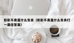 形影不离是什么生肖（形影不离是什么生肖打一最佳答案）