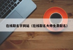 在线取名字网站（在线取名大师免费取名）