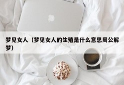 梦见女人（梦见女人的生殖是什么意思周公解梦）