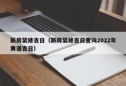 新房装修吉日（新房装修吉日查询2022年黄道吉日）