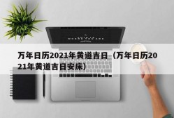 万年日历2021年黄道吉日（万年日历2021年黄道吉日安床）