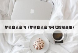 梦见自己会飞（梦见自己会飞可以控制高低）