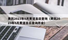 黄历2023年5月黄道吉日查询（黄历2023年5月黄道吉日查询开业）