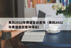 黄历2022年黄道吉日查询（黄历2022年黄道吉日查询领证）