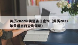 黄历2022年黄道吉日查询（黄历2022年黄道吉日查询领证）