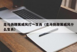 走马扬鞭展威风打一生肖（走马扬鞭展威风什么生肖）