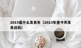 2015是什么生肖年（2023年查今天生肖日历）