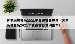 万年历老黄历2021年黄道吉日查询（万年历老黄历2021年黄道吉日查询出车）