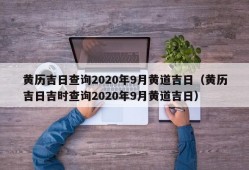 黄历吉日查询2020年9月黄道吉日（黄历吉日吉时查询2020年9月黄道吉日）