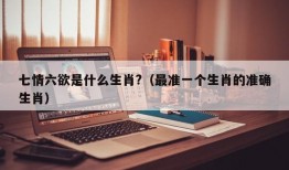 七情六欲是什么生肖?（最准一个生肖的准确生肖）