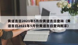 黄道吉日2021年5月份黄道吉日查询（黄道吉日2021年5月份黄道吉日查询搬家）