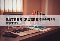 黄历吉日查询（黄历吉日查询2024年1月搬家吉时）