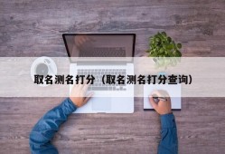 取名测名打分（取名测名打分查询）