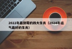 2022年最倒霉的四大生肖（2024年运气最好的生肖）