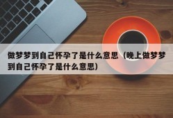 做梦梦到自己怀孕了是什么意思（晚上做梦梦到自己怀孕了是什么意思）