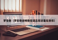 梦见他（梦见他说明他在遗忘你还是在想你）