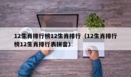 12生肖排行榜12生肖排行（12生肖排行榜12生肖排行表拼音）